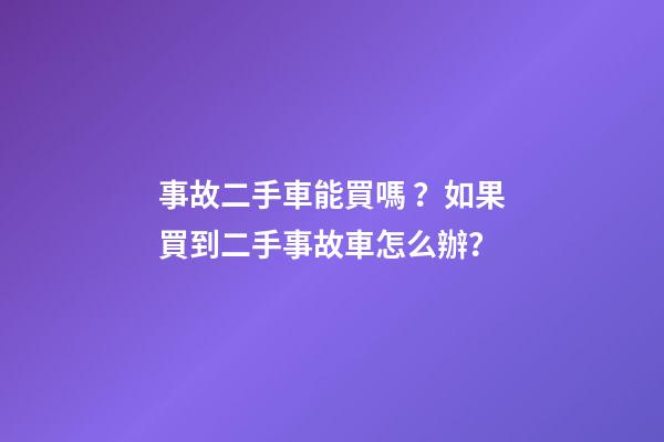 事故二手車能買嗎？如果買到二手事故車怎么辦？